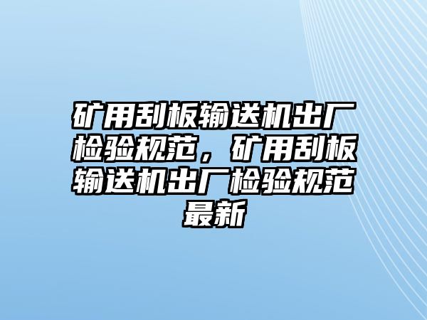 礦用刮板輸送機出廠檢驗規(guī)范，礦用刮板輸送機出廠檢驗規(guī)范最新