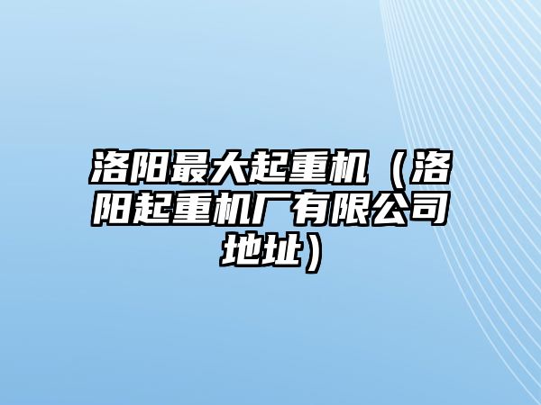 洛陽最大起重機（洛陽起重機廠有限公司地址）