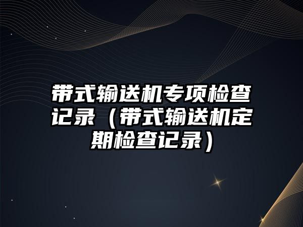 帶式輸送機(jī)專項(xiàng)檢查記錄（帶式輸送機(jī)定期檢查記錄）