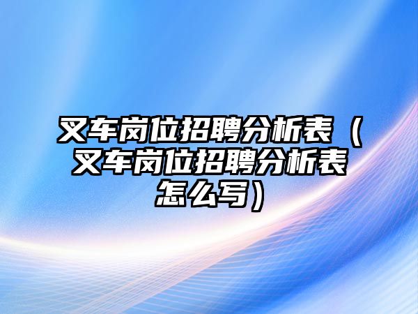 叉車崗位招聘分析表（叉車崗位招聘分析表怎么寫）