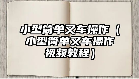 小型簡單叉車操作（小型簡單叉車操作視頻教程）