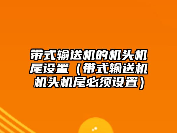 帶式輸送機(jī)的機(jī)頭機(jī)尾設(shè)置（帶式輸送機(jī)機(jī)頭機(jī)尾必須設(shè)置）