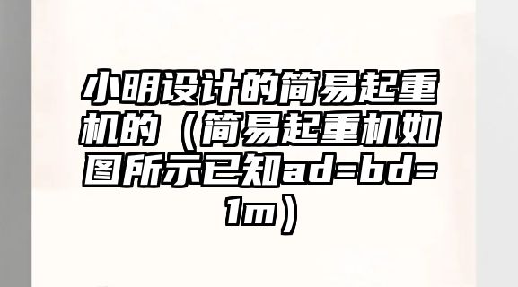 小明設(shè)計(jì)的簡(jiǎn)易起重機(jī)的（簡(jiǎn)易起重機(jī)如圖所示已知ad=bd=1m）