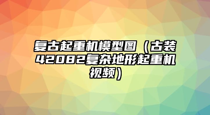 復(fù)古起重機模型圖（古裝42082復(fù)雜地形起重機視頻）