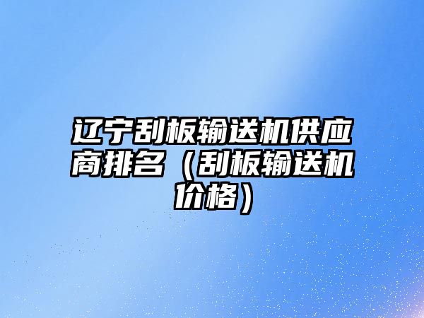 遼寧刮板輸送機(jī)供應(yīng)商排名（刮板輸送機(jī)價格）