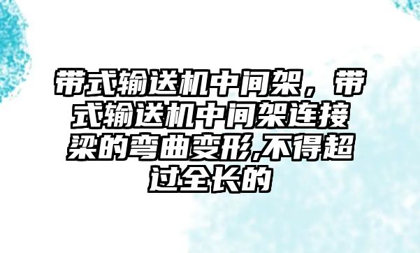 帶式輸送機(jī)中間架，帶式輸送機(jī)中間架連接梁的彎曲變形,不得超過(guò)全長(zhǎng)的