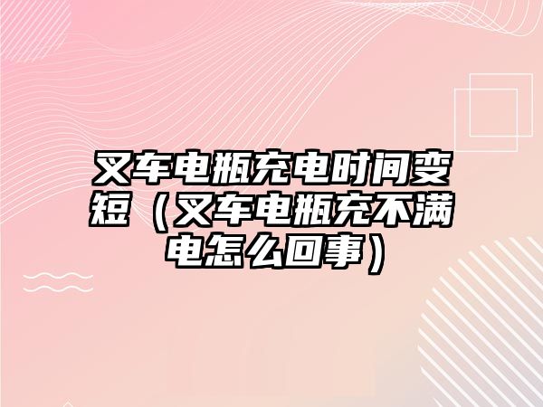 叉車電瓶充電時間變短（叉車電瓶充不滿電怎么回事）