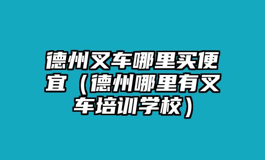 德州叉車哪里買便宜（德州哪里有叉車培訓(xùn)學(xué)校）