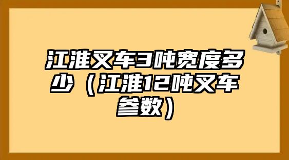 江淮叉車3噸寬度多少（江淮12噸叉車參數(shù)）