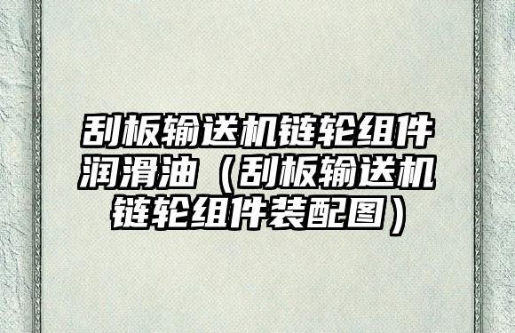 刮板輸送機(jī)鏈輪組件潤滑油（刮板輸送機(jī)鏈輪組件裝配圖）