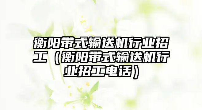 衡陽帶式輸送機行業(yè)招工（衡陽帶式輸送機行業(yè)招工電話）