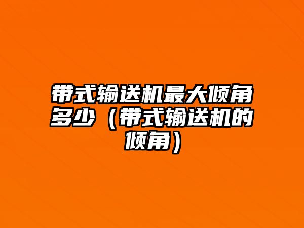 帶式輸送機最大傾角多少（帶式輸送機的傾角）