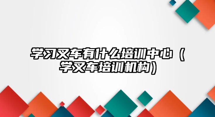 學(xué)習(xí)叉車有什么培訓(xùn)中心（學(xué)叉車培訓(xùn)機(jī)構(gòu)）