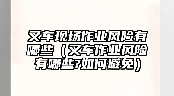 叉車現(xiàn)場(chǎng)作業(yè)風(fēng)險(xiǎn)有哪些（叉車作業(yè)風(fēng)險(xiǎn)有哪些?如何避免）