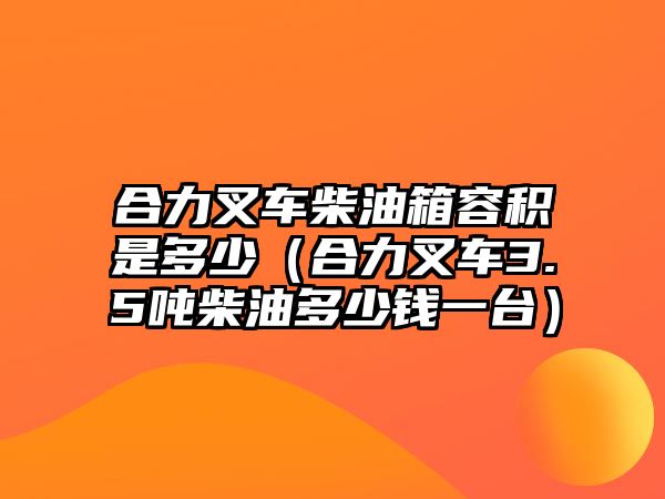 合力叉車柴油箱容積是多少（合力叉車3.5噸柴油多少錢一臺）