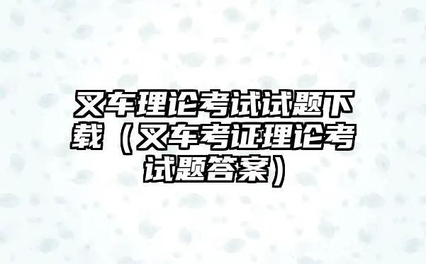 叉車?yán)碚摽荚囋囶}下載（叉車考證理論考試題答案）