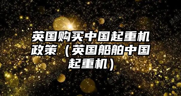 英國(guó)購(gòu)買中國(guó)起重機(jī)政策（英國(guó)船舶中國(guó)起重機(jī)）