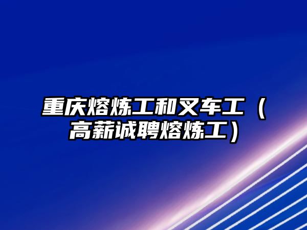 重慶熔煉工和叉車工（高薪誠聘熔煉工）