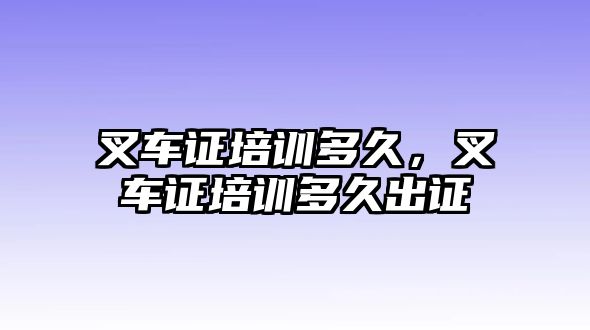 叉車證培訓多久，叉車證培訓多久出證