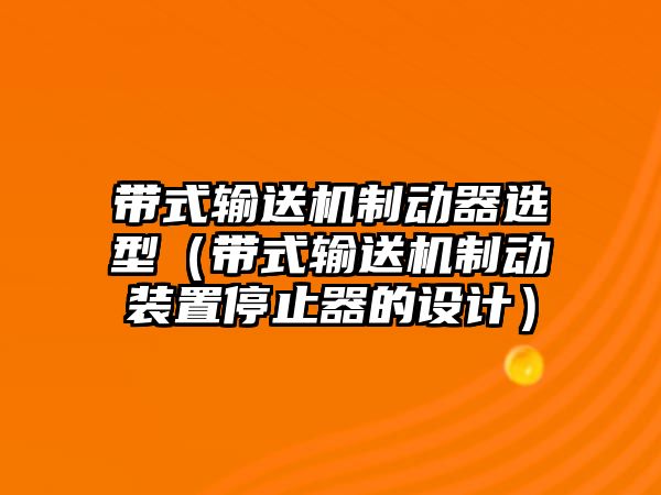 帶式輸送機(jī)制動(dòng)器選型（帶式輸送機(jī)制動(dòng)裝置停止器的設(shè)計(jì)）