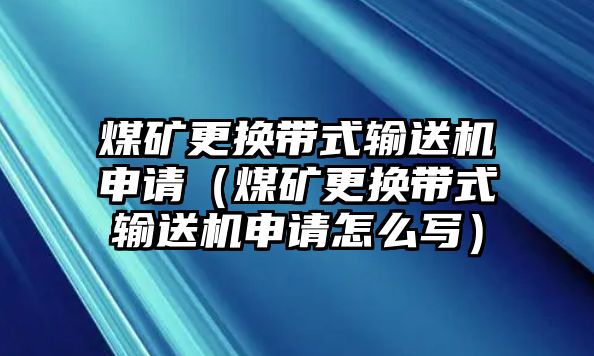 煤礦更換帶式輸送機申請（煤礦更換帶式輸送機申請怎么寫）