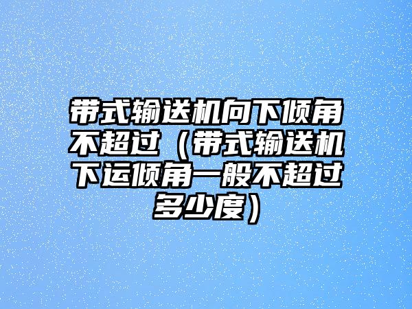 帶式輸送機向下傾角不超過（帶式輸送機下運傾角一般不超過多少度）