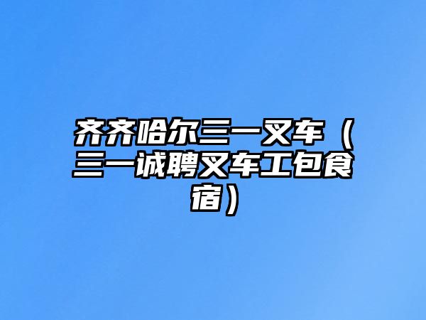 齊齊哈爾三一叉車（三一誠(chéng)聘叉車工包食宿）