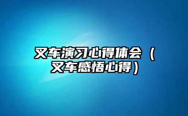 叉車演習心得體會（叉車感悟心得）