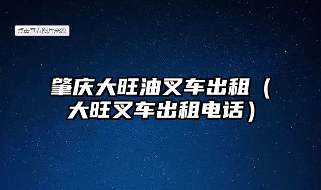 肇慶大旺油叉車出租（大旺叉車出租電話）