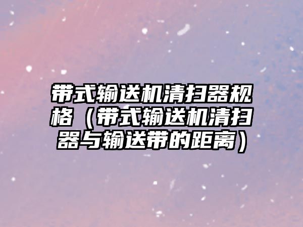 帶式輸送機清掃器規(guī)格（帶式輸送機清掃器與輸送帶的距離）