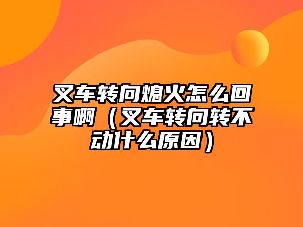 叉車轉(zhuǎn)向熄火怎么回事?。ú孳囖D(zhuǎn)向轉(zhuǎn)不動什么原因）