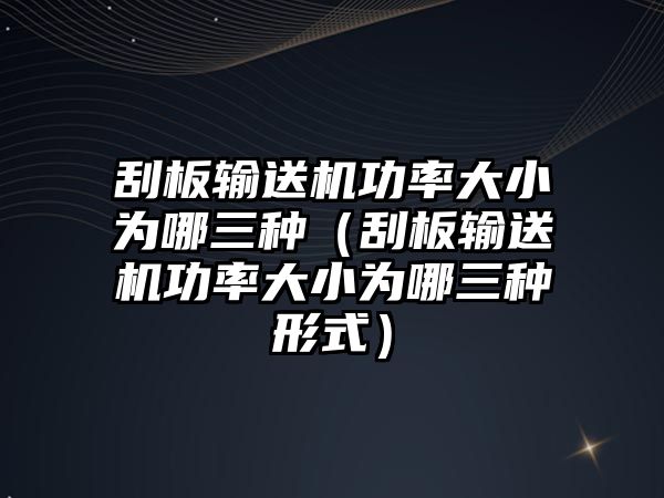 刮板輸送機功率大小為哪三種（刮板輸送機功率大小為哪三種形式）