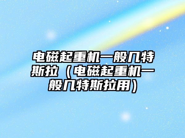 電磁起重機(jī)一般幾特斯拉（電磁起重機(jī)一般幾特斯拉用）