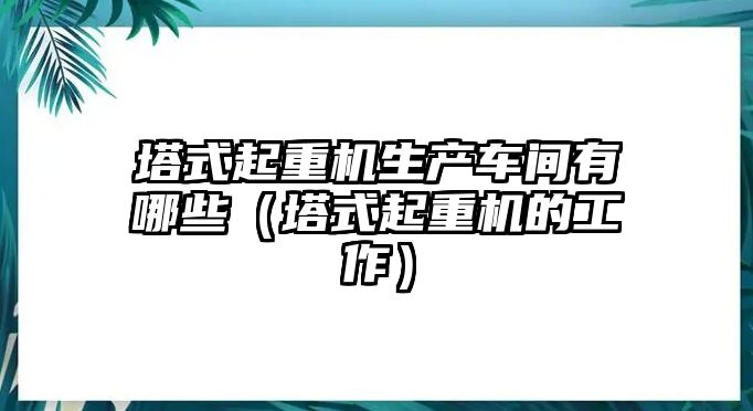 塔式起重機(jī)生產(chǎn)車間有哪些（塔式起重機(jī)的工作）