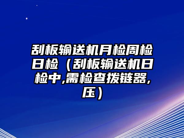 刮板輸送機月檢周檢日檢（刮板輸送機日檢中,需檢查撥鏈器,壓）