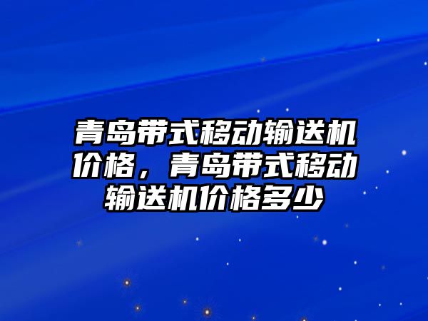 青島帶式移動輸送機價格，青島帶式移動輸送機價格多少