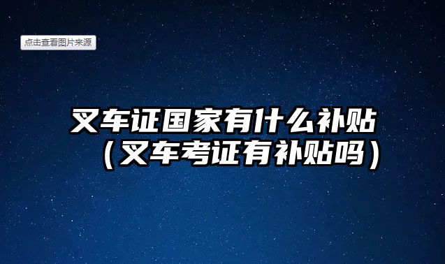 叉車證國家有什么補(bǔ)貼（叉車考證有補(bǔ)貼嗎）