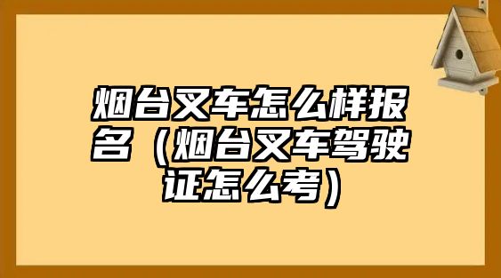 煙臺(tái)叉車怎么樣報(bào)名（煙臺(tái)叉車駕駛證怎么考）