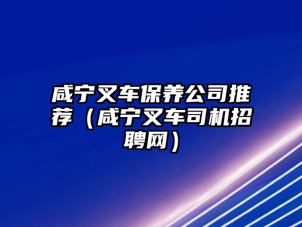 咸寧叉車保養(yǎng)公司推薦（咸寧叉車司機招聘網(wǎng)）