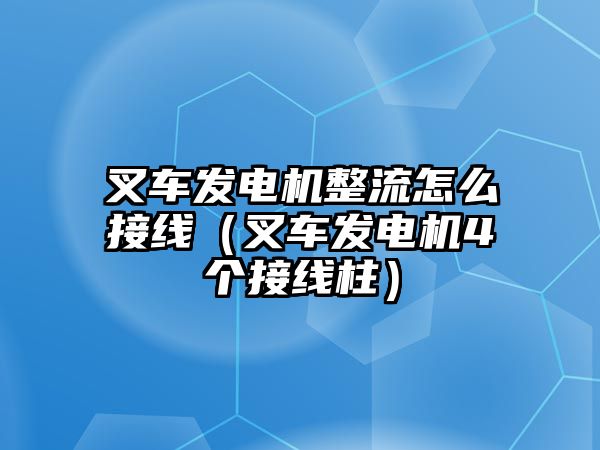 叉車發(fā)電機整流怎么接線（叉車發(fā)電機4個接線柱）