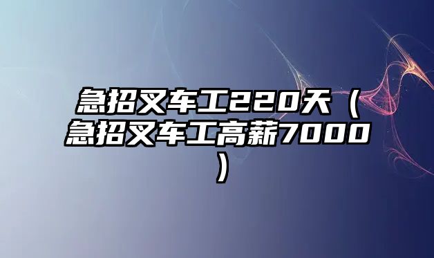 急招叉車工220天（急招叉車工高薪7000）