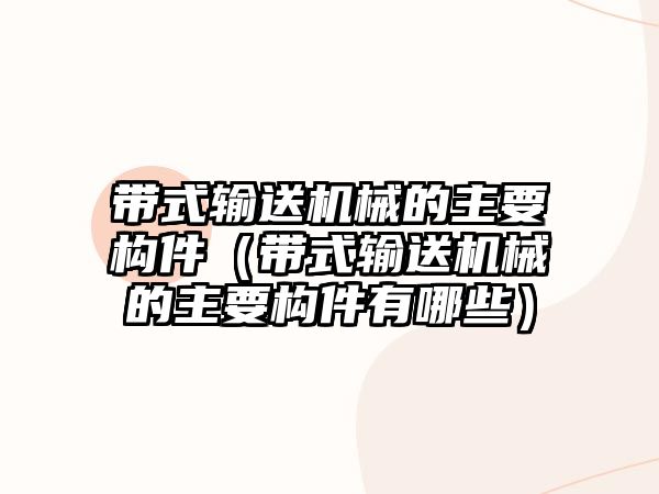 帶式輸送機械的主要構(gòu)件（帶式輸送機械的主要構(gòu)件有哪些）