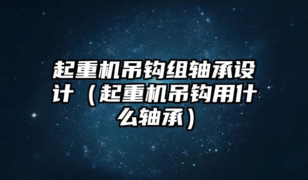 起重機吊鉤組軸承設計（起重機吊鉤用什么軸承）