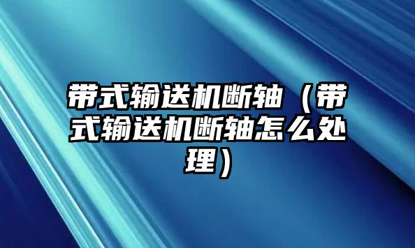 帶式輸送機(jī)斷軸（帶式輸送機(jī)斷軸怎么處理）