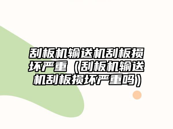 刮板機輸送機刮板損壞嚴重（刮板機輸送機刮板損壞嚴重嗎）