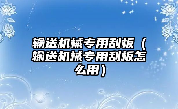 輸送機械專用刮板（輸送機械專用刮板怎么用）