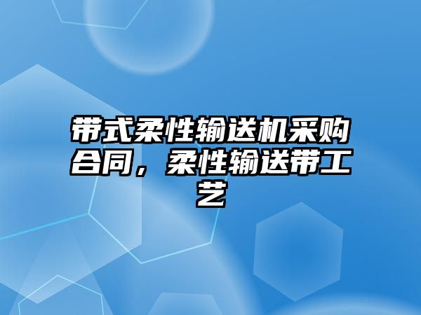 帶式柔性輸送機(jī)采購(gòu)合同，柔性輸送帶工藝