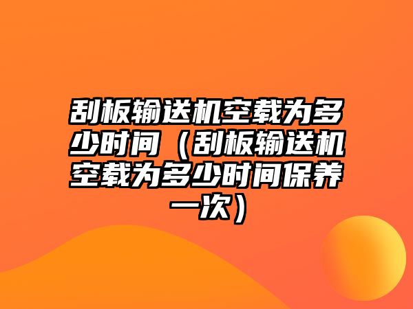 刮板輸送機(jī)空載為多少時(shí)間（刮板輸送機(jī)空載為多少時(shí)間保養(yǎng)一次）