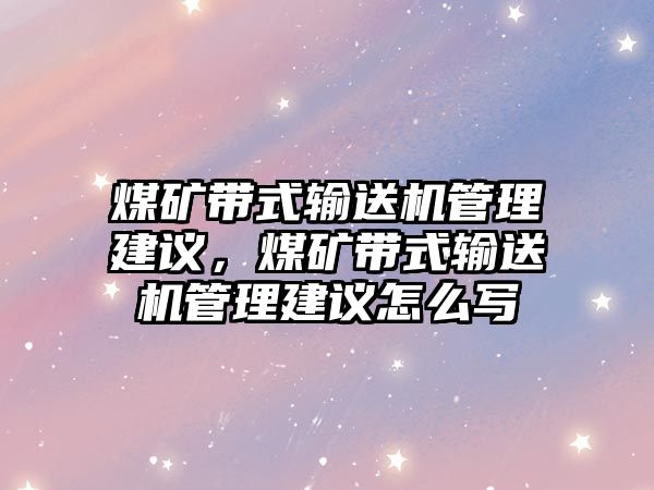 煤礦帶式輸送機管理建議，煤礦帶式輸送機管理建議怎么寫