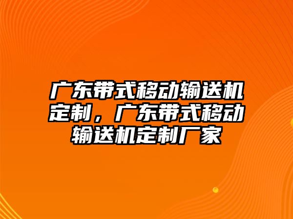 廣東帶式移動輸送機(jī)定制，廣東帶式移動輸送機(jī)定制廠家